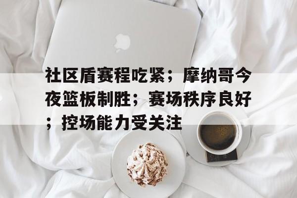 关于社区盾赛程吃紧；摩纳哥今夜篮板制胜；赛场秩序良好；控场能力受关注的信息